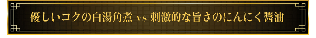 優しいコクの白湯角煮vs刺激的な旨さのにんにく醬油