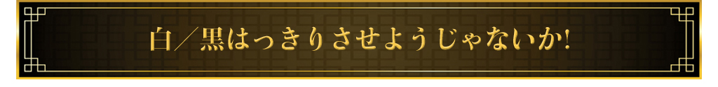 白/黒 はっきりさせようじゃないか!