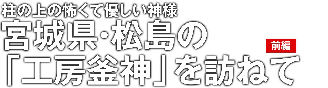 柱の上の怖くて優しい神様　宮城県・松島の「工房釜神」を訪ねて[前編]