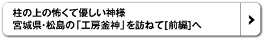柱の上の怖くて優しい神様　宮城県・松島の「工房釜神」を訪ねて[前編]へ