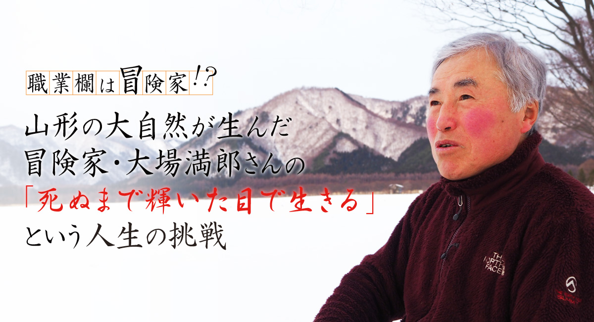 職業欄は冒険家 山形の大自然が生んだ冒険家 大場満郎さんの 死ぬまで輝いた目で生きる という人生の挑戦 未知の細道 ドラぷら