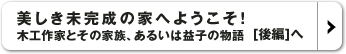 美しき未完成の家へようこそ！　木工作家とその家族、あるいは益子の物語[後編]へ