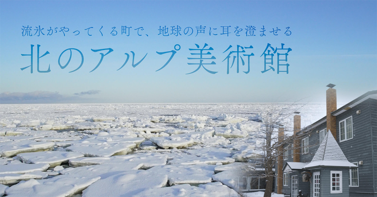 流氷がやってくる町で、地球の声に耳を澄ませる 北のアルプ美術館 | ドラぷら