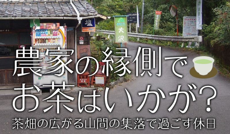 ドラぷら 未知の細道 農家の縁側でお茶はいかが 茶畑の広がる山間の集落で過ごす休日