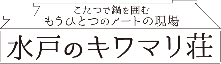 こたつで鍋を囲むもうひとつのアートの現場、「水戸のキワマリ荘」